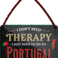 4252024243369	Schilderstore24 	 ''I don't need therapy Portugal'' Schilderstore24 Blechschilder sind perfekt als Geschenk zu Weihnachten, Geburtstage, Feiern, Partys, Grillabende, Namenstag, Feiertag, Mädelsabend, Hochzeit. Jederzeit stilvoll im Wohnzimmer, Partykeller, Garage, Praxis, Büro, Café, Hauseingang Landschaften Orte Städte Länder Urlaub See berge burgen schloss tal denkmal freizeit meer