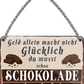 4252024242836	Schilderstore24 	 ''Geld allein macht nicht glücklich Schokolade'' Schilderstore24 Blechschilder sind perfekt als Geschenk zu Weihnachten, Geburtstage, Feiern, Partys, Grillabende, Namenstag, Feiertag, Mädelsabend, Hochzeit. Jederzeit stilvoll im Wohnzimmer, Partykeller, Garage, Praxis, Büro, Café, Hauseingang Lebensmittel Kaffee Kuchen Tee Grill crepes teigware süßigkeit essen grill wurst