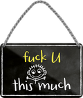 4252024248517		 ''Fuck U this much'' Schilderstore24 Blechschilder sind perfekt als Geschenk zu Weihnachten, Geburtstage, Feiern, Partys, Grillabende, Namenstag, Feiertag, Mädelsabend, Hochzeit. Jederzeit stilvoll im Wohnzimmer, Partykeller, Garage, Praxis, Büro, Café, Hauseingang Weisheiten Leben Sprichwörter Tipp wahrheit sprichwort tiefsinnig ratschlag