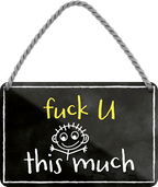 4252024248517		 ''Fuck U this much'' Schilderstore24 Blechschilder sind perfekt als Geschenk zu Weihnachten, Geburtstage, Feiern, Partys, Grillabende, Namenstag, Feiertag, Mädelsabend, Hochzeit. Jederzeit stilvoll im Wohnzimmer, Partykeller, Garage, Praxis, Büro, Café, Hauseingang Weisheiten Leben Sprichwörter Tipp wahrheit sprichwort tiefsinnig ratschlag