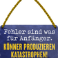 4252024248326		 ''Fehler für Anfänger. Könner produzieren Katastrophen'' Schilderstore24 Blechschilder sind perfekt als Geschenk zu Weihnachten, Geburtstage, Feiern, Partys, Grillabende, Namenstag, Feiertag, Mädelsabend, Hochzeit. Jederzeit stilvoll im Wohnzimmer, Partykeller, Garage, Praxis, Büro, Café, Hauseingang Büro Chef Angestellter Arbeit Job Arbeitsplatz Alltag Beruf Ausbildung