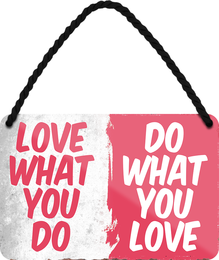 4252024251203		 ''Love what you do, do whta you love'' Schilderstore24 Blechschilder sind perfekt als Geschenk zu Weihnachten, Geburtstage, Feiern, Partys, Grillabende, Namenstag, Feiertag, Mädelsabend, Hochzeit. Jederzeit stilvoll im Wohnzimmer, Partykeller, Garage, Praxis, Büro, Café, Hauseingang Weisheiten Leben Sprichwörter Tipp wahrheit sprichwort tiefsinnig ratschlag