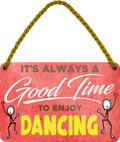 4252024251029		 ''Good time for Dancing'' Schilderstore24 Blechschilder sind perfekt als Geschenk zu Weihnachten, Geburtstage, Feiern, Partys, Grillabende, Namenstag, Feiertag, Mädelsabend, Hochzeit. Jederzeit stilvoll im Wohnzimmer, Partykeller, Garage, Praxis, Büro, Café, Hauseingang Freizeit Sport tanzen dancing Aktivitäten walzer gruppentanz volkstanz tänzer tänzerin