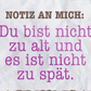 4252024251210		 ''Notiz an mich. Du bist nicht zu alt, nicht zu spät'' Schilderstore24 Blechschilder sind perfekt als Geschenk zu Weihnachten, Geburtstage, Feiern, Partys, Grillabende, Namenstag, Feiertag, Mädelsabend, Hochzeit. Jederzeit stilvoll im Wohnzimmer, Partykeller, Garage, Praxis, Büro, Café, Hauseingang Weisheiten Leben Sprichwörter Tipp wahrheit sprichwort tiefsinnig ratschlag