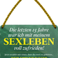 4252024250985		 ''Die letzen 15 Jahre war mein Sexleben zufrieden'' Schilderstore24 Blechschilder sind perfekt als Geschenk zu Weihnachten, Geburtstage, Feiern, Partys, Grillabende, Namenstag, Feiertag, Mädelsabend, Hochzeit. Jederzeit stilvoll im Wohnzimmer, Partykeller, Garage, Praxis, Büro, Café, Hauseingang Familie Zuhause Eltern Geschwister oma opa familie mama papa geschwister