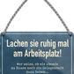 4252024251913		 ''Lachen sie ruhig am Arbeitsplatz Zuhause Gelegenheit dafür''
 Schilderstore24 Blechschilder sind perfekt als Geschenk zu Weihnachten, Geburtstage, Feiern, Partys, Grillabende, Namenstag, Feiertag, Mädelsabend, Hochzeit. Jederzeit stilvoll im Wohnzimmer, Partykeller, Garage, Praxis, Büro, Café, Hauseingang Büro Chef Angestellter Arbeit Job Arbeitsplatz Alltag Beruf Ausbildung