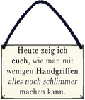 4252024251906		 ''Heute zeig ich euch.. wenige Handgriffen schlimme machen''
 Schilderstore24 Blechschilder sind perfekt als Geschenk zu Weihnachten, Geburtstage, Feiern, Partys, Grillabende, Namenstag, Feiertag, Mädelsabend, Hochzeit. Jederzeit stilvoll im Wohnzimmer, Partykeller, Garage, Praxis, Büro, Café, Hauseingang Büro Chef Angestellter Arbeit Job Arbeitsplatz Alltag Beruf Ausbildung