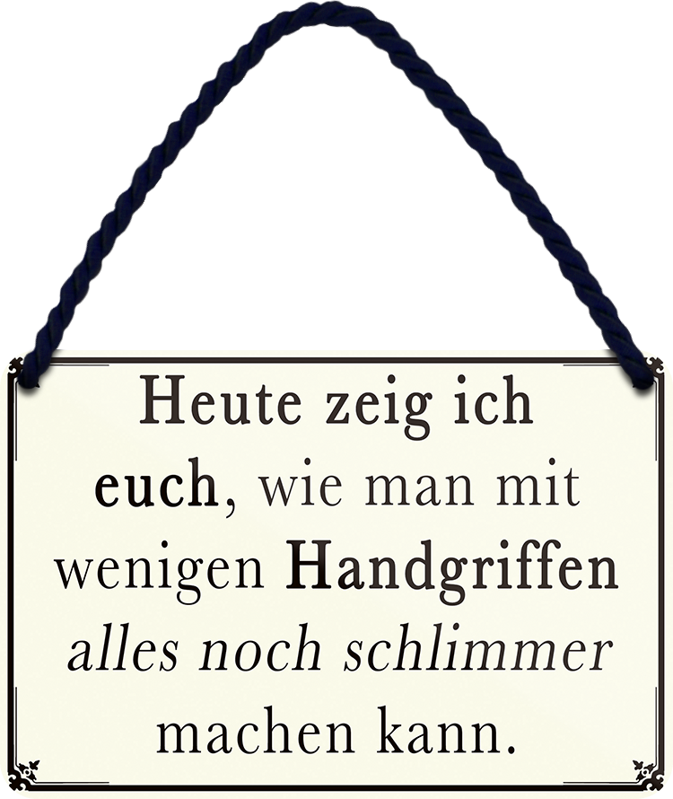 4252024251906		 ''Heute zeig ich euch.. wenige Handgriffen schlimme machen''
 Schilderstore24 Blechschilder sind perfekt als Geschenk zu Weihnachten, Geburtstage, Feiern, Partys, Grillabende, Namenstag, Feiertag, Mädelsabend, Hochzeit. Jederzeit stilvoll im Wohnzimmer, Partykeller, Garage, Praxis, Büro, Café, Hauseingang Büro Chef Angestellter Arbeit Job Arbeitsplatz Alltag Beruf Ausbildung