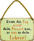 4252024252095		 ''Wenn der Tag nicht Freund war Lehrer''
 Schilderstore24 Blechschilder sind perfekt als Geschenk zu Weihnachten, Geburtstage, Feiern, Partys, Grillabende, Namenstag, Feiertag, Mädelsabend, Hochzeit. Jederzeit stilvoll im Wohnzimmer, Partykeller, Garage, Praxis, Büro, Café, Hauseingang Weisheiten Leben Sprichwörter Tipp wahrheit sprichwort tiefsinnig ratschlag