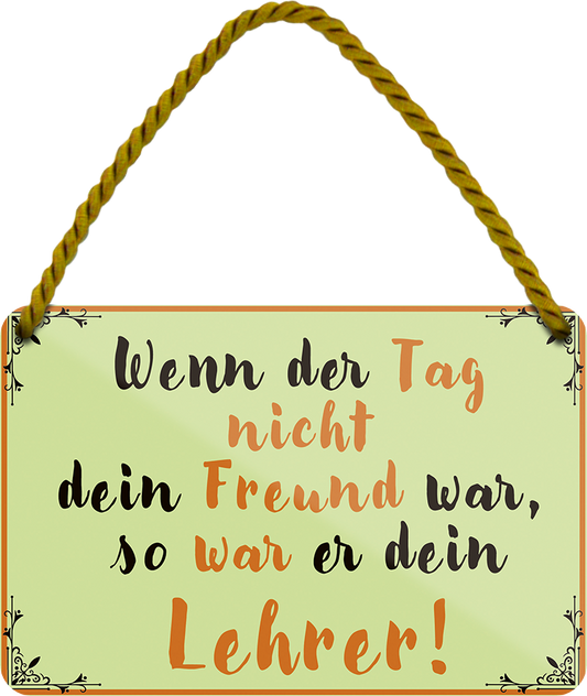 4252024252095		 ''Wenn der Tag nicht Freund war Lehrer''
 Schilderstore24 Blechschilder sind perfekt als Geschenk zu Weihnachten, Geburtstage, Feiern, Partys, Grillabende, Namenstag, Feiertag, Mädelsabend, Hochzeit. Jederzeit stilvoll im Wohnzimmer, Partykeller, Garage, Praxis, Büro, Café, Hauseingang Weisheiten Leben Sprichwörter Tipp wahrheit sprichwort tiefsinnig ratschlag