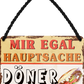 4252024252002		 ''Mir egal hauptsache Döner''
 Schilderstore24 Blechschilder sind perfekt als Geschenk zu Weihnachten, Geburtstage, Feiern, Partys, Grillabende, Namenstag, Feiertag, Mädelsabend, Hochzeit. Jederzeit stilvoll im Wohnzimmer, Partykeller, Garage, Praxis, Büro, Café, Hauseingang Lebensmittel Kaffee Kuchen Tee Grill crepes teigware süßigkeit essen grill wurst