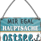 4252024252156		 ''Mir egal hauptsache Ostsee (anker)''
 Schilderstore24 Blechschilder sind perfekt als Geschenk zu Weihnachten, Geburtstage, Feiern, Partys, Grillabende, Namenstag, Feiertag, Mädelsabend, Hochzeit. Jederzeit stilvoll im Wohnzimmer, Partykeller, Garage, Praxis, Büro, Café, Hauseingang Meer Urlaub Sommer Sandstrand meer wasser strand sand urlaub ferien