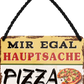 4252024252019		 ''Mir egal hauptsache Pizza''
 Schilderstore24 Blechschilder sind perfekt als Geschenk zu Weihnachten, Geburtstage, Feiern, Partys, Grillabende, Namenstag, Feiertag, Mädelsabend, Hochzeit. Jederzeit stilvoll im Wohnzimmer, Partykeller, Garage, Praxis, Büro, Café, Hauseingang Lebensmittel Kaffee Kuchen Tee Grill crepes teigware süßigkeit essen grill wurst