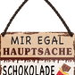 4252024252026		 ''Mir egal hauptsache Schokolade''
 Schilderstore24 Blechschilder sind perfekt als Geschenk zu Weihnachten, Geburtstage, Feiern, Partys, Grillabende, Namenstag, Feiertag, Mädelsabend, Hochzeit. Jederzeit stilvoll im Wohnzimmer, Partykeller, Garage, Praxis, Büro, Café, Hauseingang Lebensmittel Kaffee Kuchen Tee Grill crepes teigware süßigkeit essen grill wurst