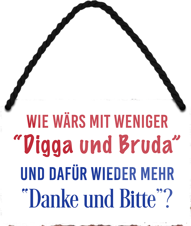 4252024252613		 ''Wie wärs mit weniger Digga und Bruda'' Schilderstore24 Blechschilder sind perfekt als Geschenk zu Weihnachten, Geburtstage, Feiern, Partys, Grillabende, Namenstag, Feiertag, Mädelsabend, Hochzeit. Jederzeit stilvoll im Wohnzimmer, Partykeller, Garage, Praxis, Büro, Café, Hauseingang Sarkasmus Ironie Funny Schwarzer Humor faul dumm fun rente lästern teufel
