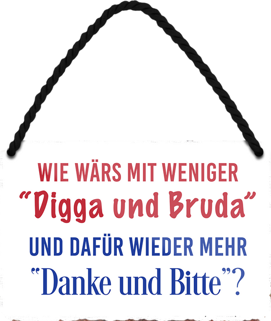 4252024252613		 ''Wie wärs mit weniger Digga und Bruda'' Schilderstore24 Blechschilder sind perfekt als Geschenk zu Weihnachten, Geburtstage, Feiern, Partys, Grillabende, Namenstag, Feiertag, Mädelsabend, Hochzeit. Jederzeit stilvoll im Wohnzimmer, Partykeller, Garage, Praxis, Büro, Café, Hauseingang Sarkasmus Ironie Funny Schwarzer Humor faul dumm fun rente lästern teufel
