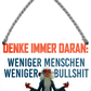 4252024252934		 ''Denk immer daran. Weniger menschen weniger Bullshit'' Schilderstore24 Blechschilder sind perfekt als Geschenk zu Weihnachten, Geburtstage, Feiern, Partys, Grillabende, Namenstag, Feiertag, Mädelsabend, Hochzeit. Jederzeit stilvoll im Wohnzimmer, Partykeller, Garage, Praxis, Büro, Café, Hauseingang Weisheiten Leben Sprichwörter Tipp wahrheit sprichwort tiefsinnig ratschlag
