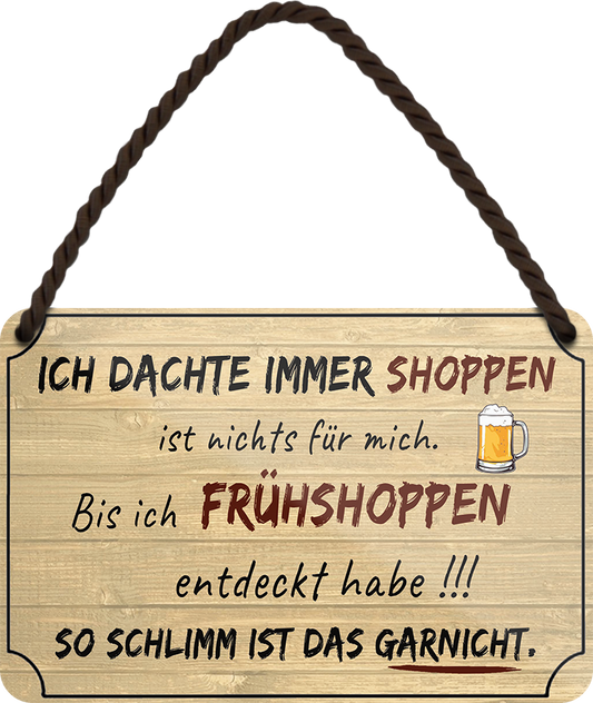 4252024252637		 ''Ich dachte immer Shoppen... Frühshoppen'' Schilderstore24 Blechschilder sind perfekt als Geschenk zu Weihnachten, Geburtstage, Feiern, Partys, Grillabende, Namenstag, Feiertag, Mädelsabend, Hochzeit. Jederzeit stilvoll im Wohnzimmer, Partykeller, Garage, Praxis, Büro, Café, Hauseingang Alkohol Kasten Bier Saufen Getränk Bier Alkohol schaumkrone promille hopfen
