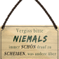 4252024252996		 ''Vergiss bitte Niemals drauf zu scheißen was andere denken''
 Schilderstore24 Blechschilder sind perfekt als Geschenk zu Weihnachten, Geburtstage, Feiern, Partys, Grillabende, Namenstag, Feiertag, Mädelsabend, Hochzeit. Jederzeit stilvoll im Wohnzimmer, Partykeller, Garage, Praxis, Büro, Café, Hauseingang Weisheiten Leben Sprichwörter Tipp wahrheit sprichwort tiefsinnig ratschlag