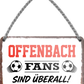 4252024255683		 ''Offenbach Fans sind überall!''
Schilderstore24 Blechschilder sind perfekt als Geschenk zu Weihnachten, Geburtstage, Feiern, Partys, Grillabende, Namenstag, Feiertag, Mädelsabend, Hochzeit. Jederzeit stilvoll im Wohnzimmer, Partykeller, Garage, Praxis, Büro, Café, Hauseingang Fußball Mannschaft Verein Bolzen Ball sport liga kicken stadion freizeit