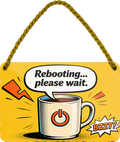 4252024259070		 ''Reebooting... please wait''
Schilderstore24 Blechschilder sind perfekt als Geschenk zu Weihnachten, Geburtstage, Feiern, Partys, Grillabende, Namenstag, Feiertag, Mädelsabend, Hochzeit. Jederzeit stilvoll im Wohnzimmer, Partykeller, Garage, Praxis, Büro, Café, Hauseingang Lebensmittel Kaffee Kuchen Sucht café coffee kaffeemaschine getränk essen