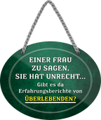 4252024245554	Schilderstore24	 ''Einer Frau sagen, sie hat unrecht.. gibt es da Überlebende'' Schilderstore24 Blechschilder sind perfekt als Geschenk zu Weihnachten, Geburtstage, Feiern, Partys, Grillabende, Namenstag, Feiertag, Mädelsabend, Hochzeit. Jederzeit stilvoll im Wohnzimmer, Partykeller, Garage, Praxis, Büro, Café, Hauseingang Familie Zuhause Eltern Geschwister oma opa familie mama papa geschwister