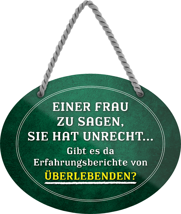 4252024245554	Schilderstore24	 ''Einer Frau sagen, sie hat unrecht.. gibt es da Überlebende'' Schilderstore24 Blechschilder sind perfekt als Geschenk zu Weihnachten, Geburtstage, Feiern, Partys, Grillabende, Namenstag, Feiertag, Mädelsabend, Hochzeit. Jederzeit stilvoll im Wohnzimmer, Partykeller, Garage, Praxis, Büro, Café, Hauseingang Familie Zuhause Eltern Geschwister oma opa familie mama papa geschwister