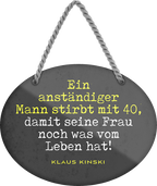 4252024245547	Schilderstore24	 ''Ein anständiger Mann stirbt mit 40 für seine Frau'' Schilderstore24 Blechschilder sind perfekt als Geschenk zu Weihnachten, Geburtstage, Feiern, Partys, Grillabende, Namenstag, Feiertag, Mädelsabend, Hochzeit. Jederzeit stilvoll im Wohnzimmer, Partykeller, Garage, Praxis, Büro, Café, Hauseingang Familie Zuhause Eltern Geschwister oma opa familie mama papa geschwister