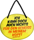 4252024246216	Schilderstore24	 ''Ich kann doch nichts für den Scheiss im Kopf'' Schilderstore24 Blechschilder sind perfekt als Geschenk zu Weihnachten, Geburtstage, Feiern, Partys, Grillabende, Namenstag, Feiertag, Mädelsabend, Hochzeit. Jederzeit stilvoll im Wohnzimmer, Partykeller, Garage, Praxis, Büro, Café, Hauseingang Weisheiten Leben Sprichwörter Tipp wahrheit sprichwort tiefsinnig ratschlag