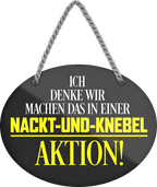 4252024246322	Schilderstore24	 ''Ich denke wir machen das in Nackt-Und-Knebel Aktion'' Schilderstore24 Blechschilder sind perfekt als Geschenk zu Weihnachten, Geburtstage, Feiern, Partys, Grillabende, Namenstag, Feiertag, Mädelsabend, Hochzeit. Jederzeit stilvoll im Wohnzimmer, Partykeller, Garage, Praxis, Büro, Café, Hauseingang Sex Anzüglich Zweideutig Romantik Brüste sinnlich schnulzig romantisch versaut pinup