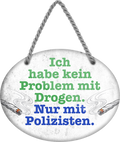 4252024245066	Schilderstore24	 ''Ich habe kein Problem mit Drogen Polizisten''Schilderstore24 Blechschilder sind perfekt als Geschenk zu Weihnachten, Geburtstage, Feiern, Partys, Grillabende, Namenstag, Feiertag, Mädelsabend, Hochzeit. Jederzeit stilvoll im Wohnzimmer, Partykeller, Garage, Praxis, Büro, Café, Hauseingang Sarkasmus Ironie Funny Schwarzer Humor faul dumm fun rente lästern teufel
