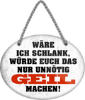 4252024246353	Schilderstore24	 ''Wäre ich schlank, würde euch nur unnötig geil machen'' Schilderstore24 Blechschilder sind perfekt als Geschenk zu Weihnachten, Geburtstage, Feiern, Partys, Grillabende, Namenstag, Feiertag, Mädelsabend, Hochzeit. Jederzeit stilvoll im Wohnzimmer, Partykeller, Garage, Praxis, Büro, Café, Hauseingang Sex Anzüglich Zweideutig Romantik Brüste sinnlich schnulzig romantisch versaut pinup