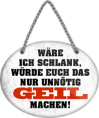 4252024246353	Schilderstore24	 ''Wäre ich schlank, würde euch nur unnötig geil machen'' Schilderstore24 Blechschilder sind perfekt als Geschenk zu Weihnachten, Geburtstage, Feiern, Partys, Grillabende, Namenstag, Feiertag, Mädelsabend, Hochzeit. Jederzeit stilvoll im Wohnzimmer, Partykeller, Garage, Praxis, Büro, Café, Hauseingang Sex Anzüglich Zweideutig Romantik Brüste sinnlich schnulzig romantisch versaut pinup