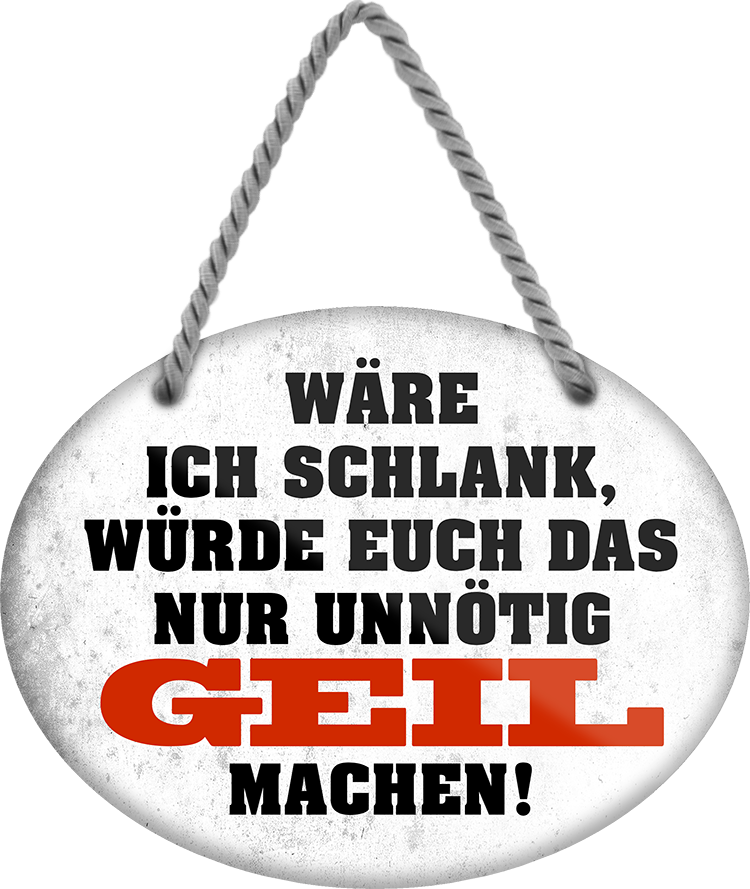 4252024246353	Schilderstore24	 ''Wäre ich schlank, würde euch nur unnötig geil machen'' Schilderstore24 Blechschilder sind perfekt als Geschenk zu Weihnachten, Geburtstage, Feiern, Partys, Grillabende, Namenstag, Feiertag, Mädelsabend, Hochzeit. Jederzeit stilvoll im Wohnzimmer, Partykeller, Garage, Praxis, Büro, Café, Hauseingang Sex Anzüglich Zweideutig Romantik Brüste sinnlich schnulzig romantisch versaut pinup