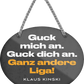 4252024246209	Schilderstore24	 ''Guck mich an. Guck dich an. Ganz andere Liga'' Schilderstore24 Blechschilder sind perfekt als Geschenk zu Weihnachten, Geburtstage, Feiern, Partys, Grillabende, Namenstag, Feiertag, Mädelsabend, Hochzeit. Jederzeit stilvoll im Wohnzimmer, Partykeller, Garage, Praxis, Büro, Café, Hauseingang Weisheiten Leben Sprichwörter Tipp wahrheit sprichwort tiefsinnig ratschlag