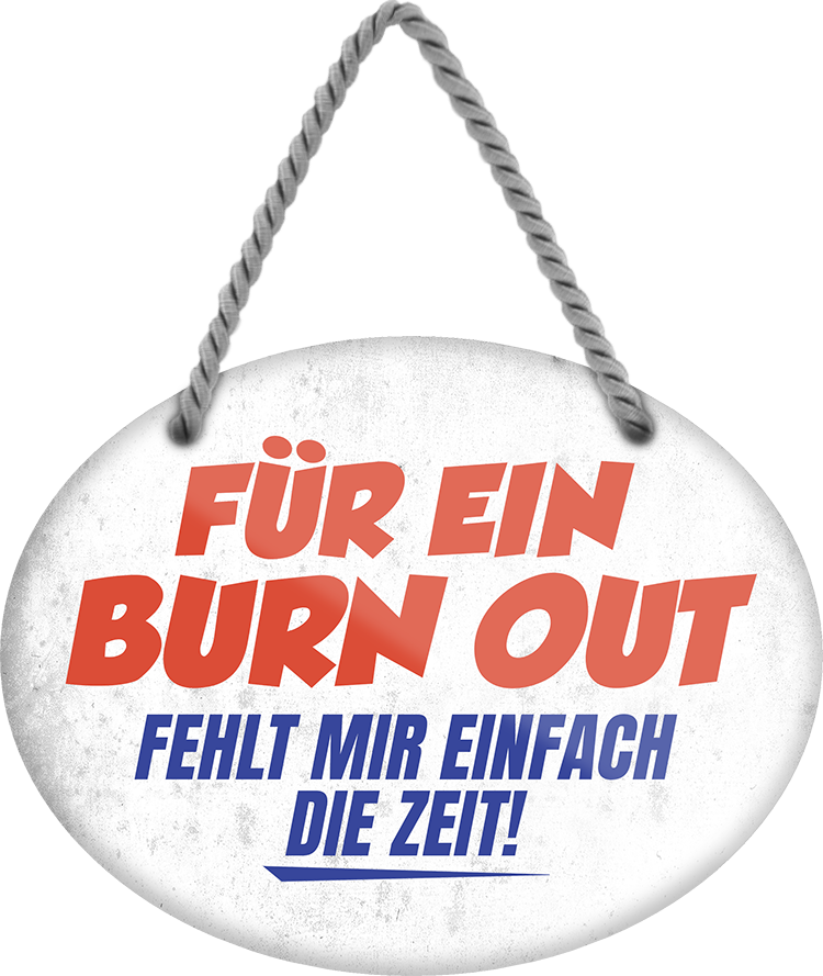 4252024245394	Schilderstore24	 ''Für ein Burn Out fehlt mir einfach die Zeit'' Schilderstore24 Blechschilder sind perfekt als Geschenk zu Weihnachten, Geburtstage, Feiern, Partys, Grillabende, Namenstag, Feiertag, Mädelsabend, Hochzeit. Jederzeit stilvoll im Wohnzimmer, Partykeller, Garage, Praxis, Büro, Café, Hauseingang Büro Chef Angestellter Arbeit Job Arbeitsplatz Alltag Beruf Ausbildung