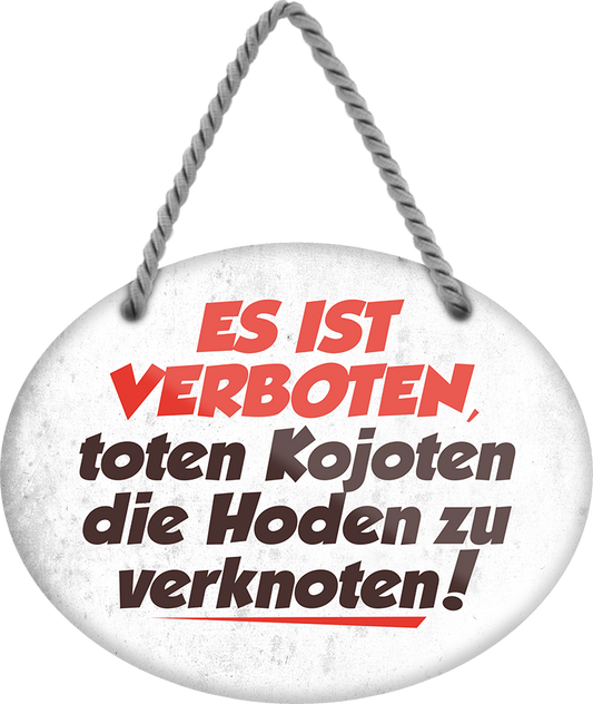 4252024246377	Schilderstore24	 ''Es ist verboten, toten Kojoten die Hoden zu Verknoten'' Schilderstore24 Blechschilder sind perfekt als Geschenk zu Weihnachten, Geburtstage, Feiern, Partys, Grillabende, Namenstag, Feiertag, Mädelsabend, Hochzeit Wohnzimmer, Partykeller, Garage, Praxis, Büro, Café, Hauseingang Haustier Tier Tiere Tiersprüche Funny Ironie knuddelig haustier biene kuh vogel lustige tierwelt