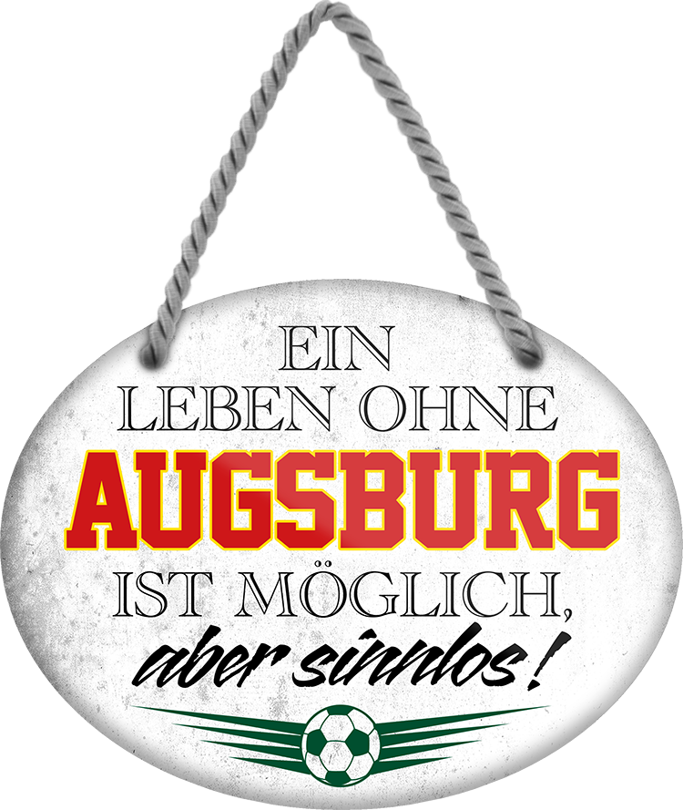 4252024247176	Schilderstore24	 ''Ein Leben ohne Augsburg ist sinnlos'' Schilderstore24 Blechschilder sind perfekt als Geschenk zu Weihnachten, Geburtstage, Feiern, Partys, Grillabende, Namenstag, Feiertag, Mädelsabend, Hochzeit. Jederzeit stilvoll im Wohnzimmer, Partykeller, Garage, Praxis, Büro, Café, Hauseingang Fußball Mannschaft Verein Bolzen Ball sport liga kicken stadion freizeit