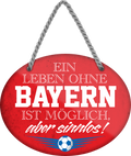 4252024247183	Schilderstore24	 ''Ein Leben ohne Bayern ist sinnlos'' Schilderstore24 Blechschilder sind perfekt als Geschenk zu Weihnachten, Geburtstage, Feiern, Partys, Grillabende, Namenstag, Feiertag, Mädelsabend, Hochzeit. Jederzeit stilvoll im Wohnzimmer, Partykeller, Garage, Praxis, Büro, Café, Hauseingang Fußball Mannschaft Verein Bolzen Ball sport liga kicken stadion freizeit