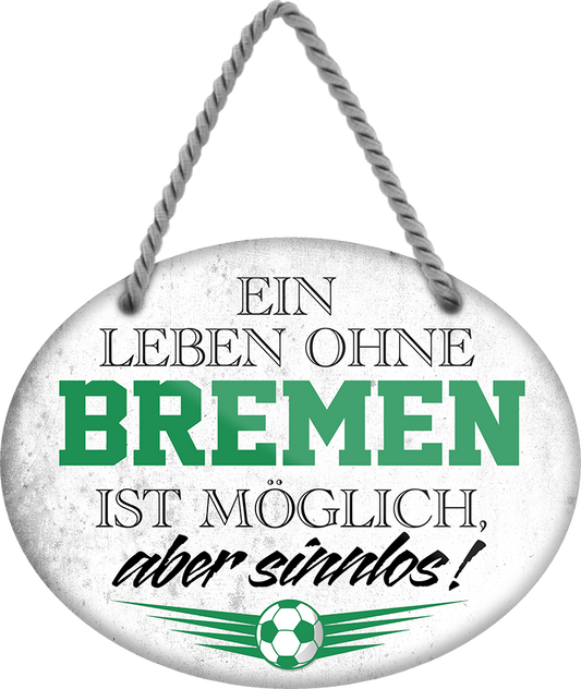 4252024247220	Schilderstore24	 ''Ein Leben ohne Bremen ist sinnlos'' Schilderstore24 Blechschilder sind perfekt als Geschenk zu Weihnachten, Geburtstage, Feiern, Partys, Grillabende, Namenstag, Feiertag, Mädelsabend, Hochzeit. Jederzeit stilvoll im Wohnzimmer, Partykeller, Garage, Praxis, Büro, Café, Hauseingang Fußball Mannschaft Verein Bolzen Ball sport liga kicken stadion freizeit