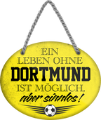 4252024247244	Schilderstore24	 ''Ein Leben ohne Dortmund ist sinnlos'' Schilderstore24 Blechschilder sind perfekt als Geschenk zu Weihnachten, Geburtstage, Feiern, Partys, Grillabende, Namenstag, Feiertag, Mädelsabend, Hochzeit. Jederzeit stilvoll im Wohnzimmer, Partykeller, Garage, Praxis, Büro, Café, Hauseingang Fußball Mannschaft Verein Bolzen Ball sport liga kicken stadion freizeit