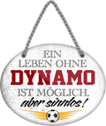 4252024247282	Schilderstore24	 ''Ein Leben ohne Dynamo ist sinnlos'' Schilderstore24 Blechschilder sind perfekt als Geschenk zu Weihnachten, Geburtstage, Feiern, Partys, Grillabende, Namenstag, Feiertag, Mädelsabend, Hochzeit. Jederzeit stilvoll im Wohnzimmer, Partykeller, Garage, Praxis, Büro, Café, Hauseingang Fußball Mannschaft Verein Bolzen Ball sport liga kicken stadion freizeit
