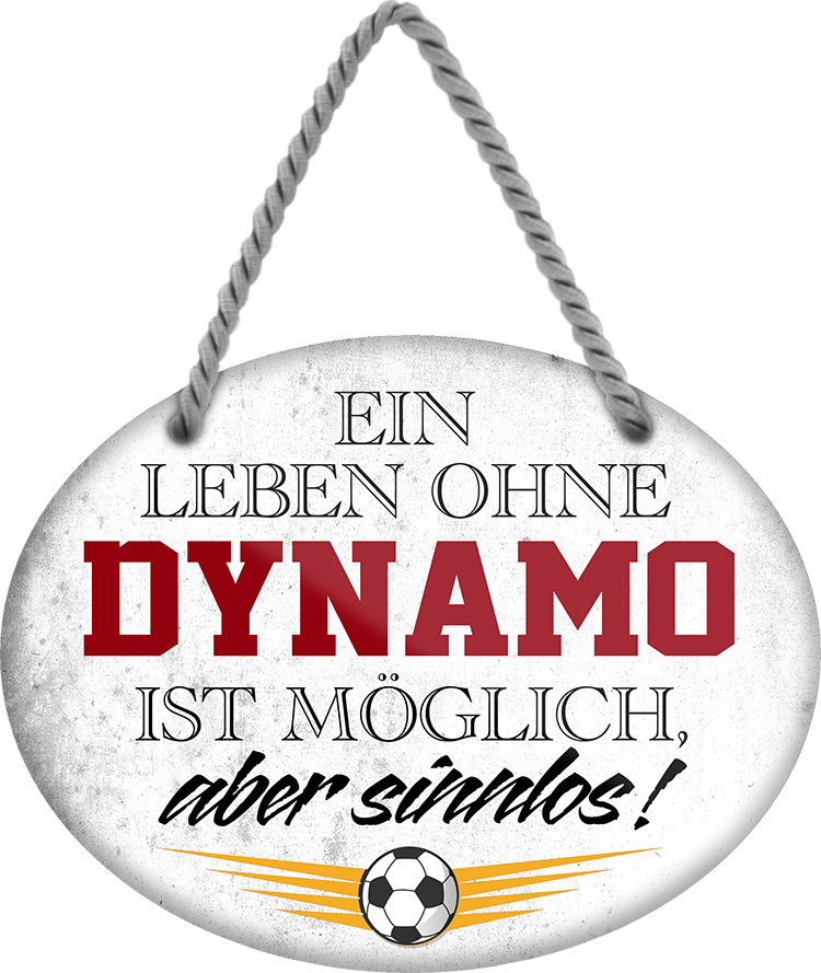 4252024247282	Schilderstore24	 ''Ein Leben ohne Dynamo ist sinnlos'' Schilderstore24 Blechschilder sind perfekt als Geschenk zu Weihnachten, Geburtstage, Feiern, Partys, Grillabende, Namenstag, Feiertag, Mädelsabend, Hochzeit. Jederzeit stilvoll im Wohnzimmer, Partykeller, Garage, Praxis, Büro, Café, Hauseingang Fußball Mannschaft Verein Bolzen Ball sport liga kicken stadion freizeit