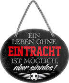 4252024247299	Schilderstore24	 ''Ein Leben ohne Eintracht ist sinnlos'' Schilderstore24 Blechschilder sind perfekt als Geschenk zu Weihnachten, Geburtstage, Feiern, Partys, Grillabende, Namenstag, Feiertag, Mädelsabend, Hochzeit. Jederzeit stilvoll im Wohnzimmer, Partykeller, Garage, Praxis, Büro, Café, Hauseingang Fußball Mannschaft Verein Bolzen Ball sport liga kicken stadion freizeit