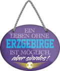4252024247305	Schilderstore24	 ''Ein Leben ohne Erzgebirge ist sinnlos'' Schilderstore24 Blechschilder sind perfekt als Geschenk zu Weihnachten, Geburtstage, Feiern, Partys, Grillabende, Namenstag, Feiertag, Mädelsabend, Hochzeit. Jederzeit stilvoll im Wohnzimmer, Partykeller, Garage, Praxis, Büro, Café, Hauseingang Fußball Mannschaft Verein Bolzen Ball sport liga kicken stadion freizeit