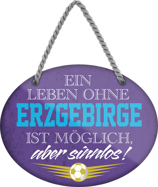 4252024247305	Schilderstore24	 ''Ein Leben ohne Erzgebirge ist sinnlos'' Schilderstore24 Blechschilder sind perfekt als Geschenk zu Weihnachten, Geburtstage, Feiern, Partys, Grillabende, Namenstag, Feiertag, Mädelsabend, Hochzeit. Jederzeit stilvoll im Wohnzimmer, Partykeller, Garage, Praxis, Büro, Café, Hauseingang Fußball Mannschaft Verein Bolzen Ball sport liga kicken stadion freizeit