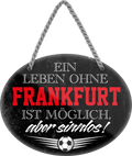4252024247312	Schilderstore24	 ''Ein Leben ohne Frankfurt ist sinnlos'' Schilderstore24 Blechschilder sind perfekt als Geschenk zu Weihnachten, Geburtstage, Feiern, Partys, Grillabende, Namenstag, Feiertag, Mädelsabend, Hochzeit. Jederzeit stilvoll im Wohnzimmer, Partykeller, Garage, Praxis, Büro, Café, Hauseingang Fußball Mannschaft Verein Bolzen Ball sport liga kicken stadion freizeit