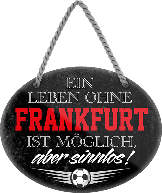 4252024247312	Schilderstore24	 ''Ein Leben ohne Frankfurt ist sinnlos'' Schilderstore24 Blechschilder sind perfekt als Geschenk zu Weihnachten, Geburtstage, Feiern, Partys, Grillabende, Namenstag, Feiertag, Mädelsabend, Hochzeit. Jederzeit stilvoll im Wohnzimmer, Partykeller, Garage, Praxis, Büro, Café, Hauseingang Fußball Mannschaft Verein Bolzen Ball sport liga kicken stadion freizeit