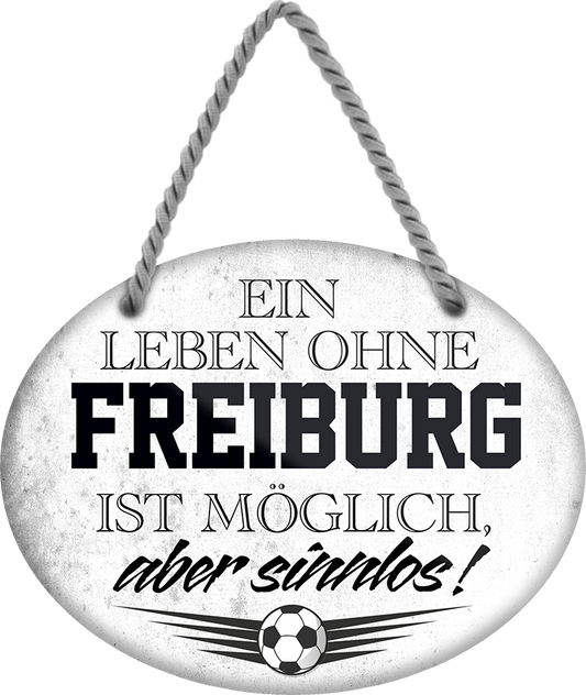 4252024247329	Schilderstore24	 ''Ein Leben ohne Freiburg ist sinnlos'' Schilderstore24 Blechschilder sind perfekt als Geschenk zu Weihnachten, Geburtstage, Feiern, Partys, Grillabende, Namenstag, Feiertag, Mädelsabend, Hochzeit. Jederzeit stilvoll im Wohnzimmer, Partykeller, Garage, Praxis, Büro, Café, Hauseingang Fußball Mannschaft Verein Bolzen Ball sport liga kicken stadion freizeit