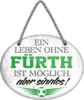 4252024247336	Schilderstore24	 ''Ein Leben ohne Fürth ist sinnlos'' Schilderstore24 Blechschilder sind perfekt als Geschenk zu Weihnachten, Geburtstage, Feiern, Partys, Grillabende, Namenstag, Feiertag, Mädelsabend, Hochzeit. Jederzeit stilvoll im Wohnzimmer, Partykeller, Garage, Praxis, Büro, Café, Hauseingang Fußball Mannschaft Verein Bolzen Ball sport liga kicken stadion freizeit
